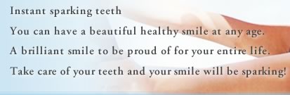 Instant sparking teethYou can have a beautiful healthy smile at any age.A brilliant smile to be proud of for your entire life.Take care of your teeth and your smile will be sparking!